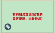 石斛加灵芝煲汤(石斛灵芝煲汤：滋补佳品)