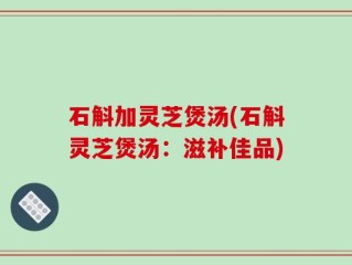 石斛加灵芝煲汤(石斛灵芝煲汤：滋补佳品)