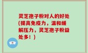 灵芝孢子粉对人的好处(提高免疫力，温和缓解压力，灵芝孢子粉益处多！)