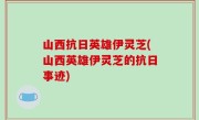 山西抗日英雄伊灵芝(山西英雄伊灵芝的抗日事迹)