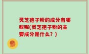 灵芝孢子粉的成分有哪些呢(灵芝孢子粉的主要成分是什么？)