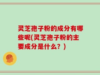灵芝孢子粉的成分有哪些呢(灵芝孢子粉的主要成分是什么？)