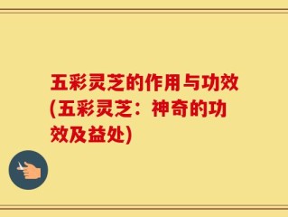 五彩灵芝的作用与功效(五彩灵芝：神奇的功效及益处)