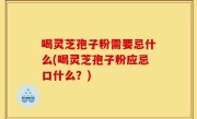喝灵芝孢子粉需要忌什么(喝灵芝孢子粉应忌口什么？)