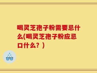 喝灵芝孢子粉需要忌什么(喝灵芝孢子粉应忌口什么？)