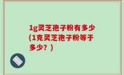 1g灵芝孢子粉有多少(1克灵芝孢子粉等于多少？)