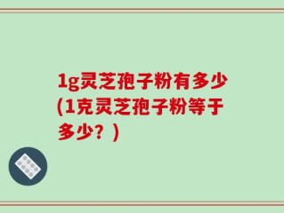 1g灵芝孢子粉有多少(1克灵芝孢子粉等于多少？)
