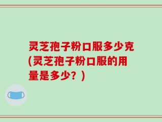 灵芝孢子粉口服多少克(灵芝孢子粉口服的用量是多少？)