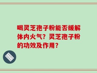 喝灵芝孢子粉能否缓解体内火气？灵芝孢子粉的功效及作用？