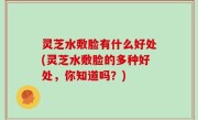 灵芝水敷脸有什么好处(灵芝水敷脸的多种好处，你知道吗？)