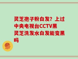 灵芝孢子粉白发？上过中央电视台CCTV黑灵芝洗发水白发能变黑吗