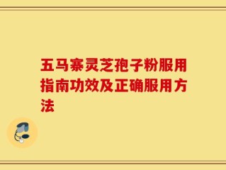 五马寨灵芝孢子粉服用指南功效及正确服用方法