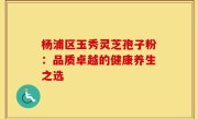 杨浦区玉秀灵芝孢子粉:品质卓越的健康养生之选