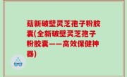 菇新破壁灵芝孢子粉胶囊(全新破壁灵芝孢子粉胶囊——高效保健神器)
