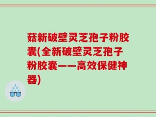 菇新破壁灵芝孢子粉胶囊(全新破壁灵芝孢子粉胶囊——高效保健神器)