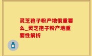 灵芝孢子粉产地很重要么_灵芝孢子粉产地重要性解析