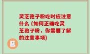 灵芝孢子粉吃时应注意什么 (如何正确吃灵芝孢子粉，你需要了解的注意事项)
