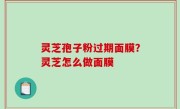 灵芝孢子粉过期面膜？灵芝怎么做面膜