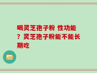 喝灵芝孢子粉 性功能？灵芝孢子粉能不能长期吃