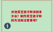 冲泡灵芝孢子粉该倒多少水？制作灵芝孢子粉的方法和注意事项？