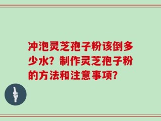 冲泡灵芝孢子粉该倒多少水？制作灵芝孢子粉的方法和注意事项？