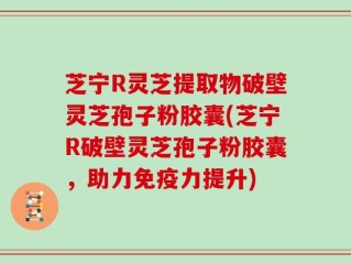 芝宁R灵芝提取物破壁灵芝孢子粉胶囊(芝宁R破壁灵芝孢子粉胶囊，助力免疫力提升)