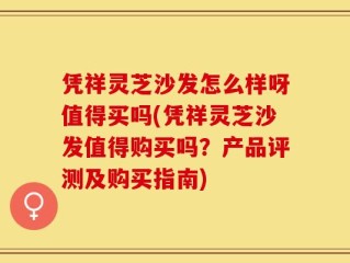 凭祥灵芝沙发怎么样呀值得买吗(凭祥灵芝沙发值得购买吗？产品评测及购买指南)