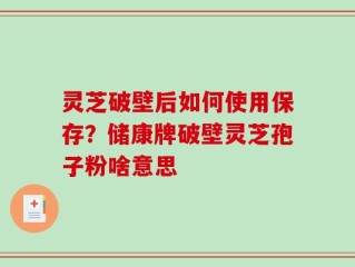 灵芝破壁后如何使用保存？储康牌破壁灵芝孢子粉啥意思