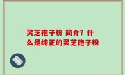 灵芝孢子粉 简介？什么是纯正的灵芝孢子粉