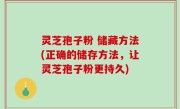 灵芝孢子粉 储藏方法(正确的储存方法，让灵芝孢子粉更持久)