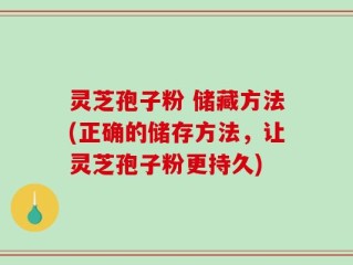 灵芝孢子粉 储藏方法(正确的储存方法，让灵芝孢子粉更持久)