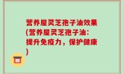 营养屋灵芝孢子油效果(营养屋灵芝孢子油：提升免疫力，保护健康)