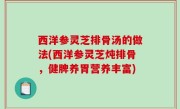 西洋参灵芝排骨汤的做法(西洋参灵芝炖排骨，健脾养胃营养丰富)