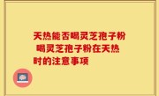 天热能否喝灵芝孢子粉 喝灵芝孢子粉在天热时的注意事项