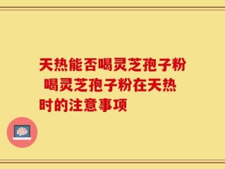 天热能否喝灵芝孢子粉 喝灵芝孢子粉在天热时的注意事项
