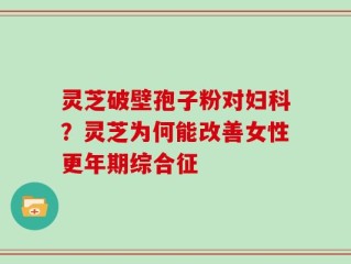 灵芝破壁孢子粉对妇科？灵芝为何能改善女性更年期综合征