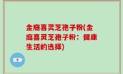 金庭喜灵芝孢子粉(金庭喜灵芝孢子粉：健康生活的选择)