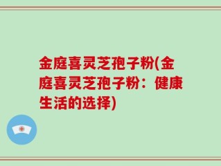 金庭喜灵芝孢子粉(金庭喜灵芝孢子粉：健康生活的选择)