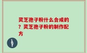 灵芝孢子粉什么合成的？灵芝孢子粉的制作配方
