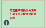 灵芝孢子粉能治头发吗？灵芝孢子粉适合什么人吃