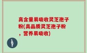 高含量易吸收灵芝孢子粉(高品质灵芝孢子粉，营养易吸收)