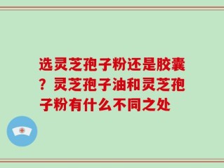 选灵芝孢子粉还是胶囊？灵芝孢子油和灵芝孢子粉有什么不同之处
