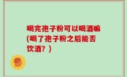 喝完孢子粉可以喝酒嘛(喝了孢子粉之后能否饮酒？)