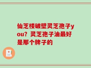 仙芝楼破壁灵芝孢子you？灵芝孢子油最好是那个牌子的