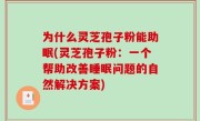 为什么灵芝孢子粉能助眠(灵芝孢子粉：一个帮助改善睡眠问题的自然解决方案)