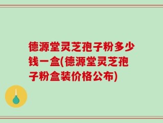 德源堂灵芝孢子粉多少钱一盒(德源堂灵芝孢子粉盒装价格公布)