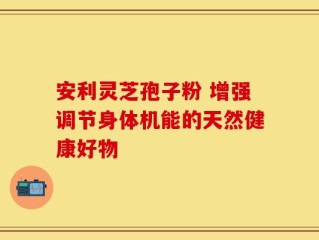 安利灵芝孢子粉 增强调节身体机能的天然健康好物