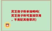 灵芝孢子粉单独喝吗(灵芝孢子粉可直接饮用，不用配其他草药)