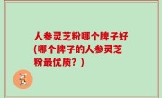 人参灵芝粉哪个牌子好(哪个牌子的人参灵芝粉最优质？)