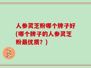 人参灵芝粉哪个牌子好(哪个牌子的人参灵芝粉最优质？)